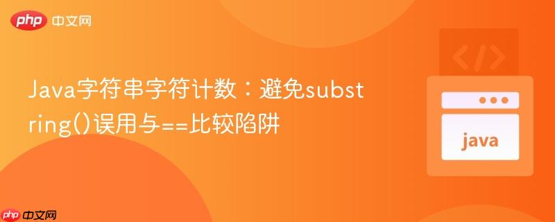 Java字符串字符计数：避免substring()误用与==比较陷阱