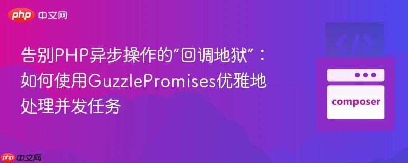 告别php异步操作的“回调地狱”：如何使用guzzlepromises优雅地处理并发任务
