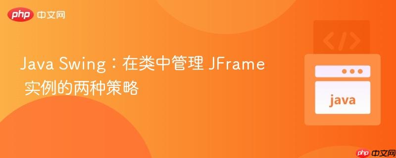 Java Swing:在类中管理 JFrame 实例的两种策略