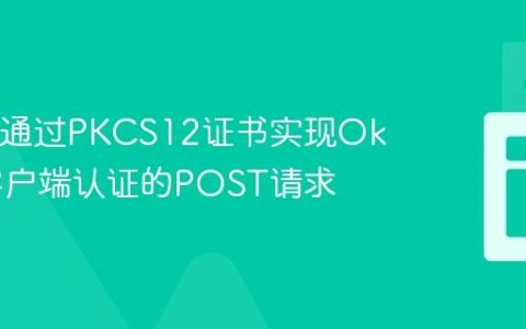 Java中通过PKCS12证书实现OkHttp客户端认证的POST请求
