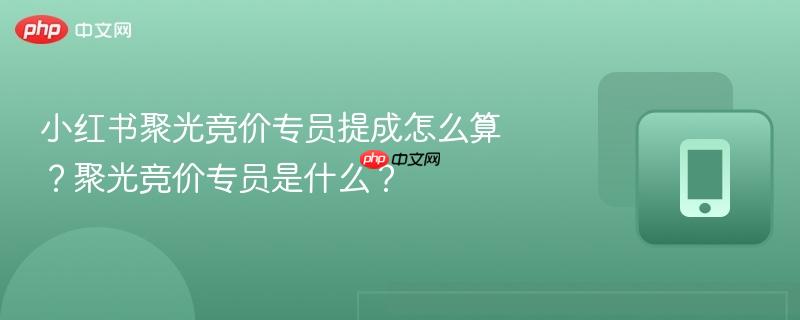 小红书聚光竞价专员提成怎么算?聚光竞价专员是什么?