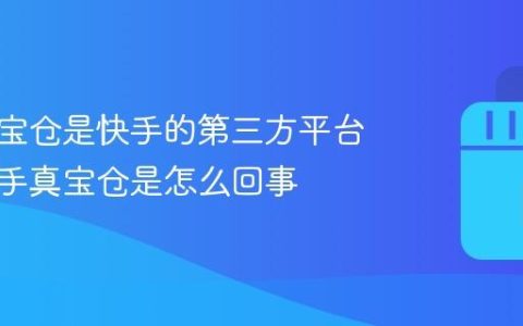 快手真宝仓是快手的第三方平台吗？快手真宝仓是怎么回事
