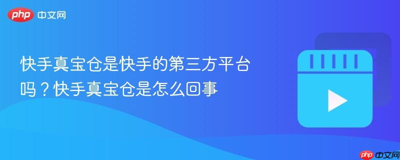 快手真宝仓是快手的第三方平台吗?快手真宝仓是怎么回事