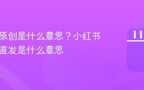 小红书原创是什么意思？小红书原创和直发是什么意思