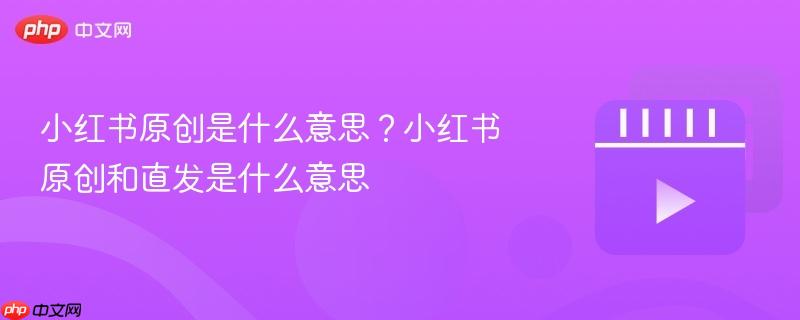 小红书原创是什么意思?小红书原创和直发是什么意思