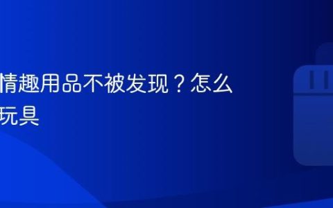 怎么买情趣用品不被发现？怎么买情趣玩具