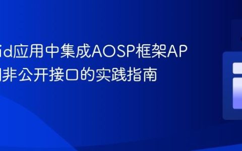 Android应用中集成AOSP框架API：访问非公开接口的实践指南