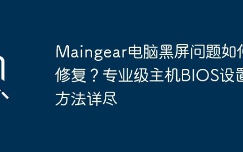 Maingear电脑黑屏问题如何修复？专业级主机BIOS设置方法详尽