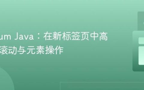 Selenium Java：在新标签页中高效执行滚动与元素操作