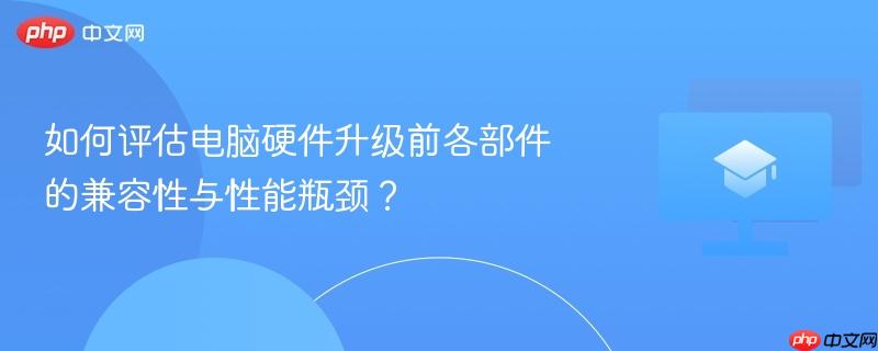 如何评估电脑硬件升级前各部件的兼容性与性能瓶颈?
