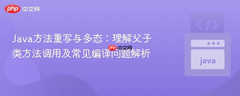 Java方法重写与多态:理解父子类方法调用及常见编译问题解析
