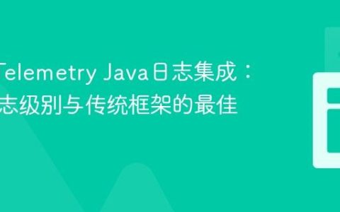 OpenTelemetry Java日志集成：管理日志级别与传统框架的最佳实践