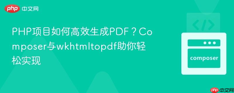 php项目如何高效生成pdf?composer与wkhtmltopdf助你轻松实现