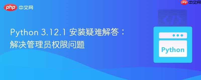 Python 3.12.1 安装疑难解答:解决管理员权限问题