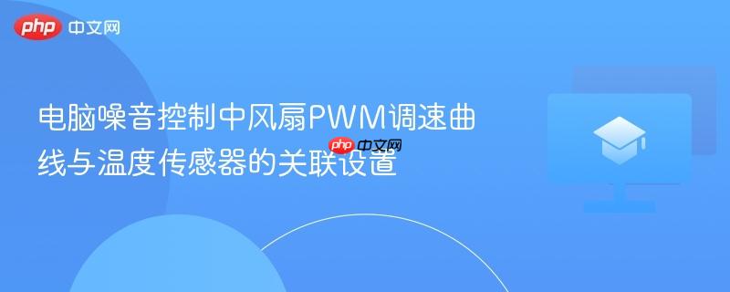 电脑噪音控制中风扇pwm调速曲线与温度传感器的关联设置