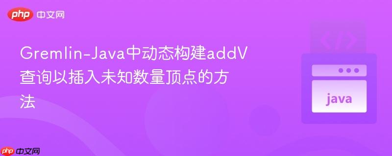 Gremlin-Java中动态构建addV查询以插入未知数量顶点的方法