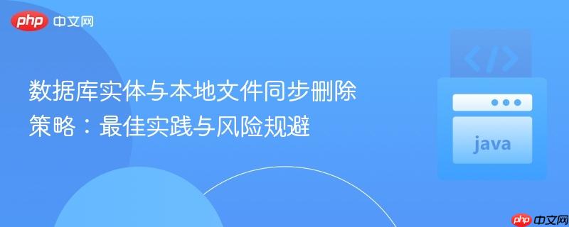 数据库实体与本地文件同步删除策略:最佳实践与风险规避