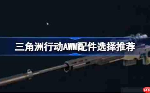 三角洲行动AWM配件该怎么选择-三角洲行动AWM配件选择推荐