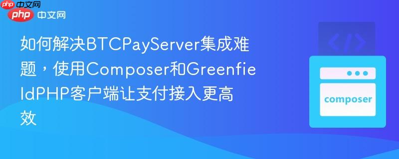 如何解决btcpayserver集成难题,使用composer和greenfieldphp客户端让支付接入更高效