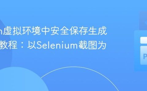 Python虚拟环境中安全保存生成文件的教程：以Selenium截图为例
