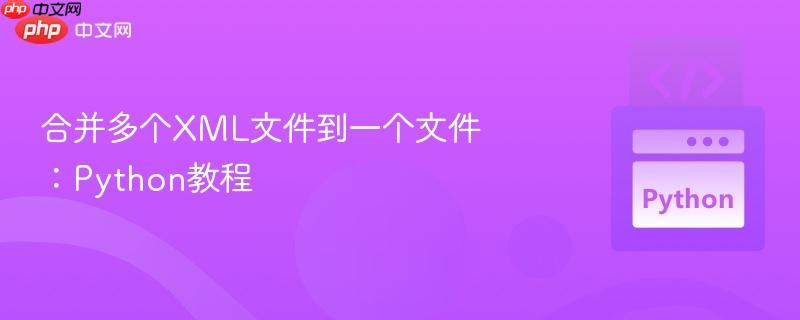 合并多个XML文件到一个文件：Python教程