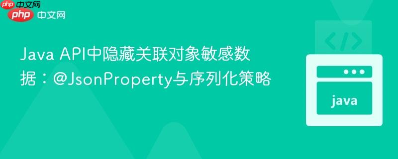 Java API中隐藏关联对象敏感数据:@JsonProperty与序列化策略