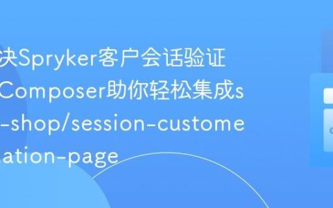 如何解决Spryker客户会话验证难题，Composer助你轻松集成spryker-shop/session-customer-validation-page