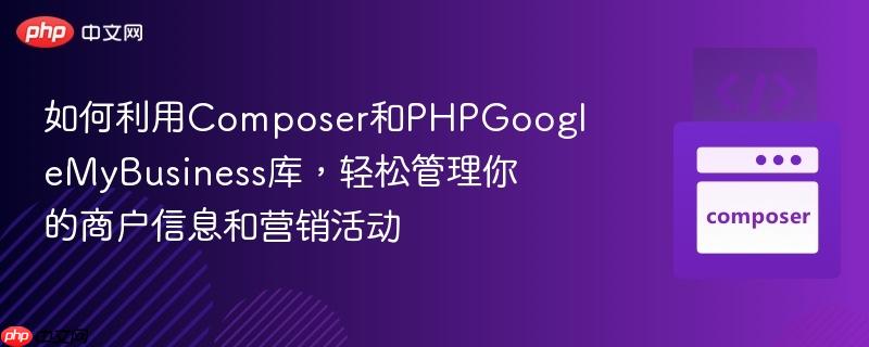 如何利用composer和phpgooglemybusiness库,轻松管理你的商户信息和营销活动