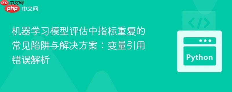 机器学习模型评估中指标重复的常见陷阱与解决方案:变量引用错误解析