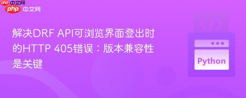 解决DRF API可浏览界面登出时的HTTP 405错误:版本兼容性是关键