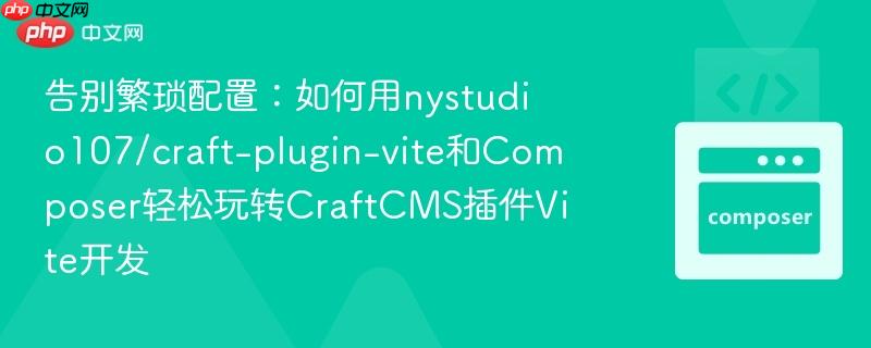 告别繁琐配置:如何用nystudio107/craft-plugin-vite和composer轻松玩转craftcms插件vite开发