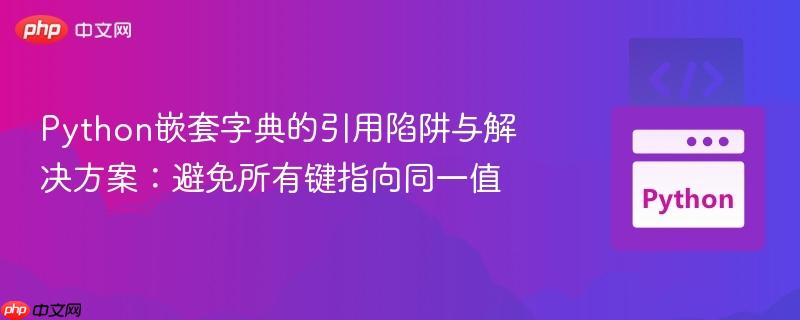 Python嵌套字典的引用陷阱与解决方案:避免所有键指向同一值