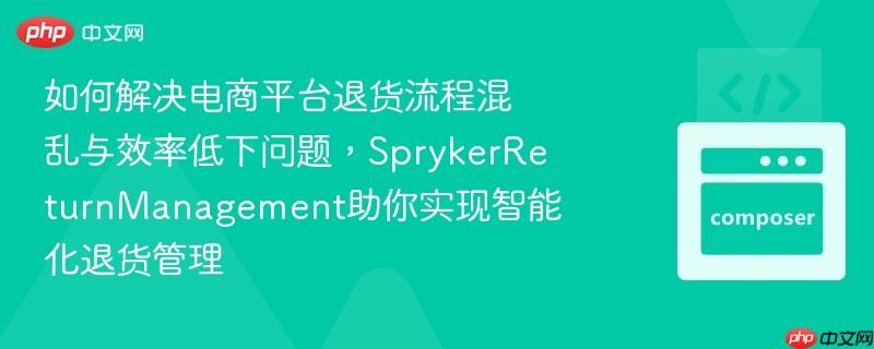 如何解决电商平台退货流程混乱与效率低下问题,sprykerreturnmanagement助你实现智能化退货管理