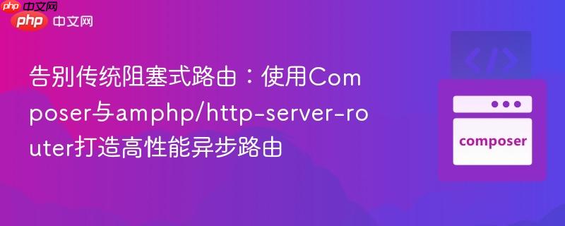 告别传统阻塞式路由:使用composer与amphp/http-server-router打造高性能异步路由