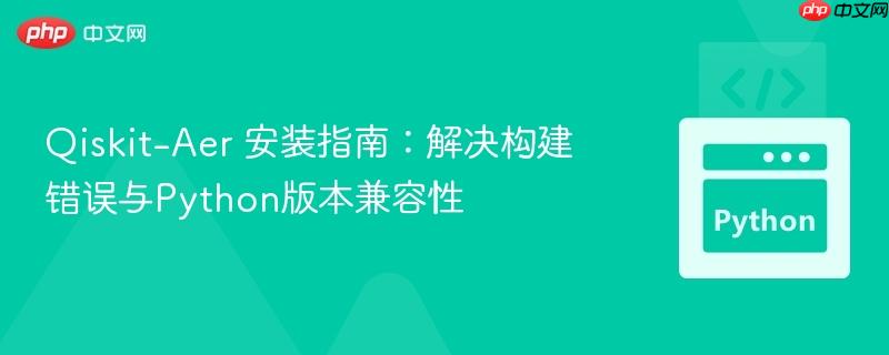 Qiskit-Aer 安装指南:解决构建错误与Python版本兼容性