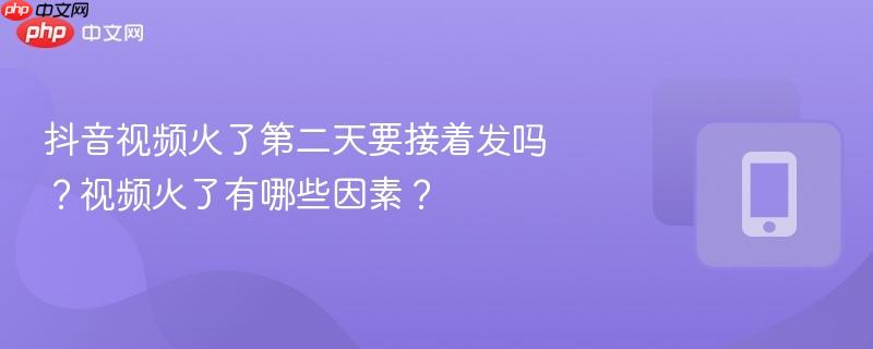 抖音视频火了第二天要接着发吗?视频火了有哪些因素?