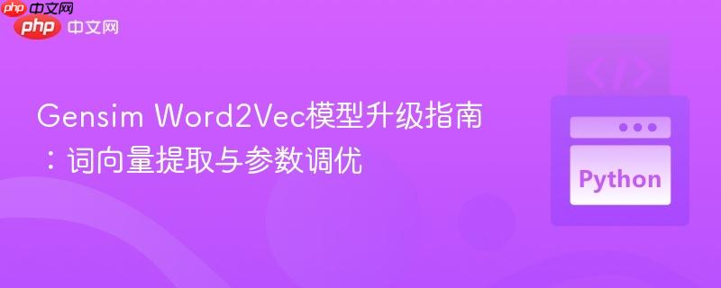 Gensim Word2Vec模型升级指南:词向量提取与参数调优