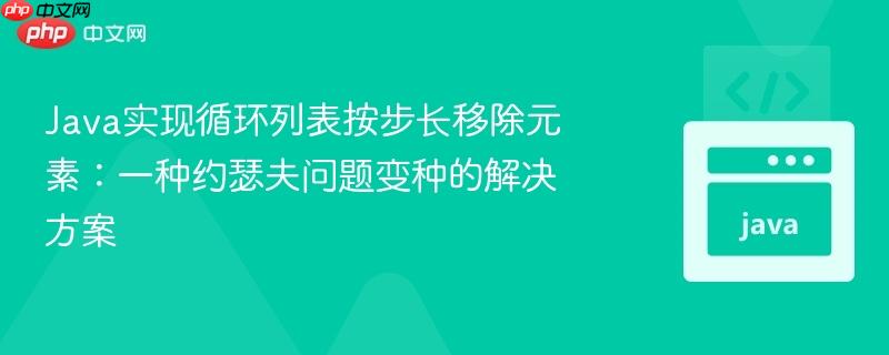 Java实现循环列表按步长移除元素:一种约瑟夫问题变种的解决方案