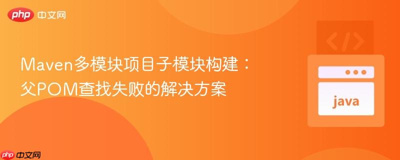 Maven多模块项目子模块构建:父POM查找失败的解决方案