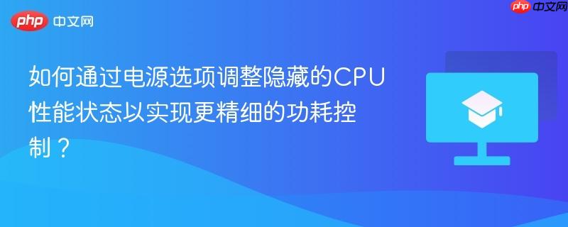 如何通过电源选项调整隐藏的CPU性能状态以实现更精细的功耗控制?