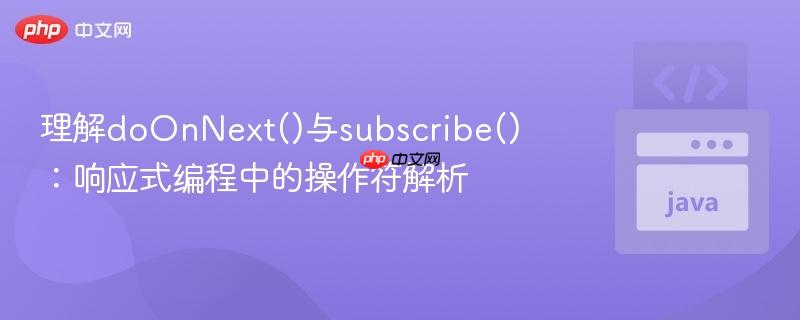 理解doOnNext()与subscribe():响应式编程中的操作符解析