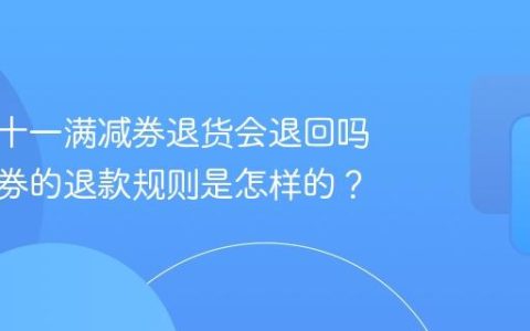 抖音双十一满减券退货会退回吗？满减券的退款规则是怎样的？