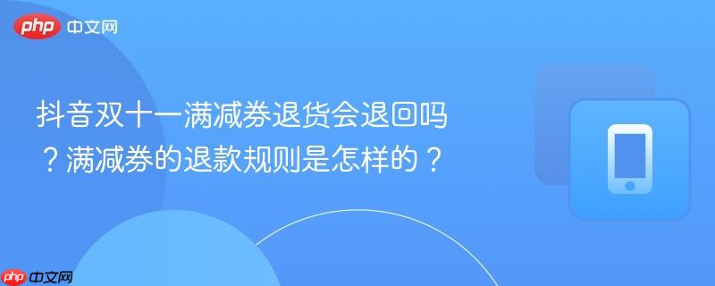 抖音双十一满减券退货会退回吗?满减券的退款规则是怎样的?