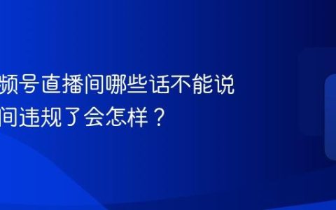 房产视频号直播间哪些话不能说？直播间违规了会怎样？