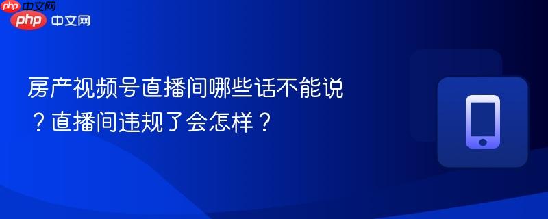 房产视频号直播间哪些话不能说?直播间违规了会怎样?
