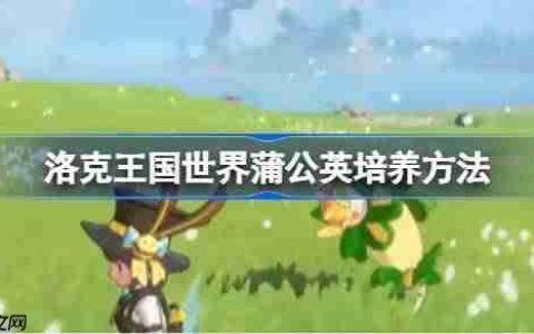 洛克王国世界蒲公英培养方法-洛克王国世界蒲公英怎么培养