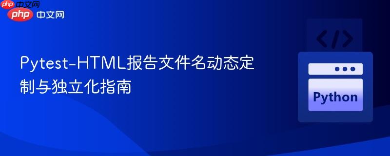 Pytest-HTML报告文件名动态定制与独立化指南