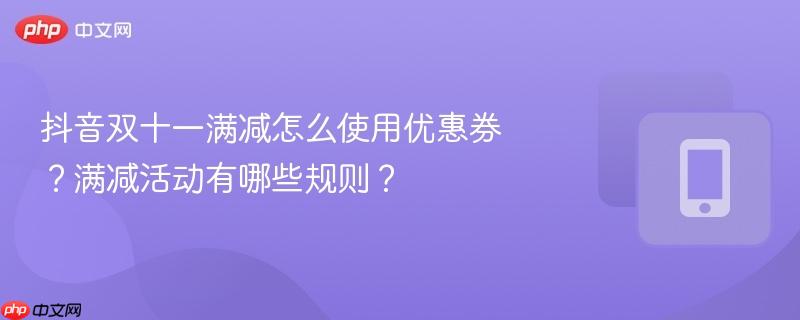 抖音双十一满减怎么使用优惠券?满减活动有哪些规则?