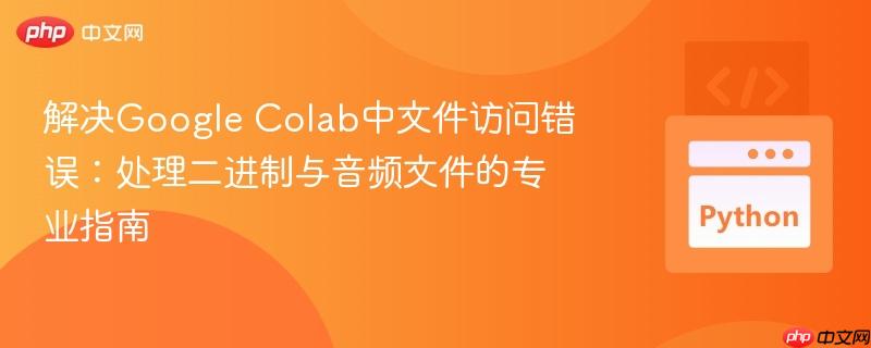 解决Google Colab中文件访问错误:处理二进制与音频文件的专业指南