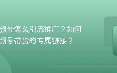 带货视频号怎么引流推广？如何设置视频号带货的专属链接？